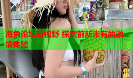 海角论坛新视野 探索前所未有的激情体验