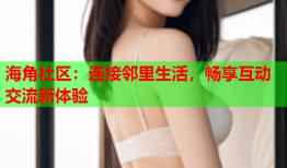 海角社区：连接邻里生活，畅享互动交流新体验