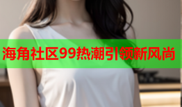 海角社区99热潮引领新风尚