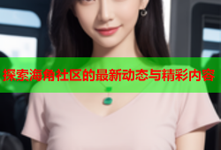 探索海角社区的最新动态与精彩内容