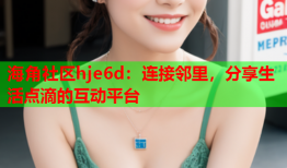 海角社区hje6d：连接邻里，分享生活点滴的互动平台