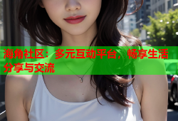 海角社区：多元互动平台，畅享生活分享与交流