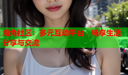 海角社区：多元互动平台，畅享生活分享与交流