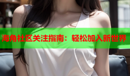 海角社区关注指南：轻松加入新世界