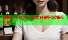 海角社区欢迎您 轻松登录畅享精彩生活