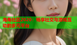 海角社区2020：畅享社交与游戏互动的多元平台