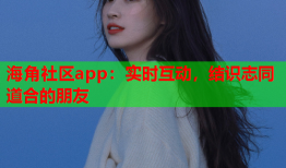 海角社区app：实时互动，结识志同道合的朋友