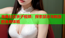 海角社区亲子视频：探索禁忌与刺激的全新体验