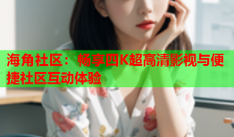 海角社区：畅享四K超高清影视与便捷社区互动体验