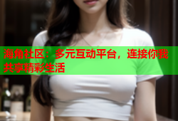 海角社区：多元互动平台，连接你我共享精彩生活