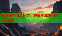 绿意盎然海角社区：玩偶少年陪你探索趣味生活
