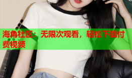 海角社区：无限次观看，轻松下载付费视频
