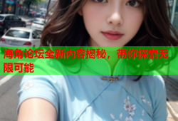海角论坛全新内容揭秘，带你探索无限可能