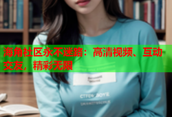 海角社区永不迷路：高清视频、互动交友，精彩无限