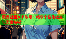海角社区VIP账号：畅享个性化社交与无限特权