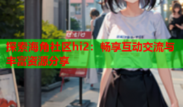 探索海角社区hi2：畅享互动交流与丰富资源分享