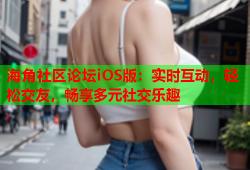 海角社区论坛iOS版：实时互动，轻松交友，畅享多元社交乐趣