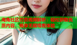 海角社区付费视频解析：轻松获取优质内容，畅享无限观看体验