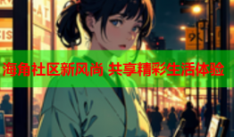 海角社区新风尚 共享精彩生活体验