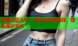 海角社区APP：安全社交新选择，隐私保护无忧