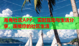 海角社区APP：实时互动与生活分享，连接你的社区生活