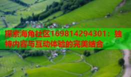 探索海角社区169814294301：独特内容与互动体验的完美结合