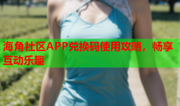 海角社区APP兑换码使用攻略，畅享互动乐趣