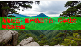 海角社区：国产精品平台，尽享社交与视频乐趣