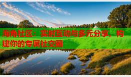 海角社区：实时互动与多元分享，构建你的专属社交圈