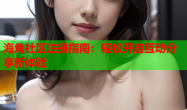 海角社区注册指南：轻松开启互动分享新体验