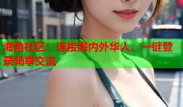 海角社区：连接海内外华人，一键登录畅享交流
