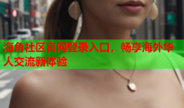 海角社区官网登录入口，畅享海外华人交流新体验