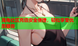 海角社区充值安全便捷，轻松享受优质服务