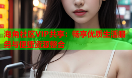 海角社区VIP共享：畅享优质生活服务与便捷资源整合