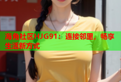 海角社区HJG91：连接邻里，畅享生活新方式