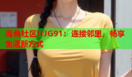 海角社区HJG91：连接邻里，畅享生活新方式
