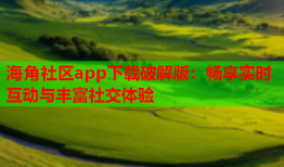 海角社区app下载破解版：畅享实时互动与丰富社交体验