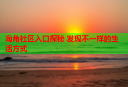 海角社区入口探秘 发现不一样的生活方式