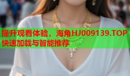 提升观看体验，海角HJ009139.TOP快速加载与智能推荐