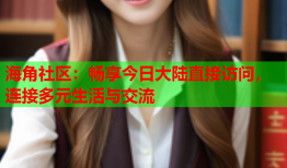 海角社区：畅享今日大陆直接访问，连接多元生活与交流