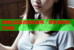 海角社区最新域名发布，畅享全新社交体验