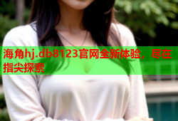 海角hj.db8123官网全新体验，尽在指尖探索