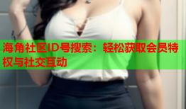 海角社区ID号搜索：轻松获取会员特权与社交互动