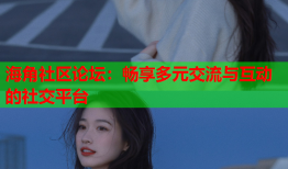 海角社区论坛：畅享多元交流与互动的社交平台