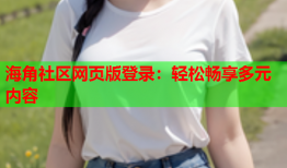 海角社区网页版登录：轻松畅享多元内容