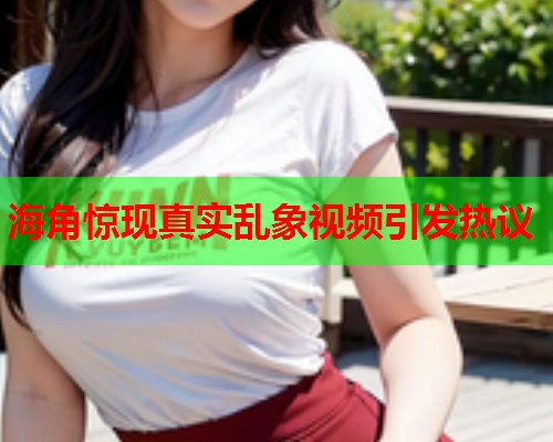 海角惊现真实乱象视频引发热议