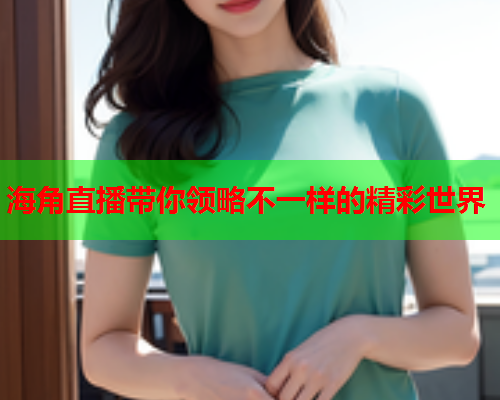 海角直播带你领略不一样的精彩世界