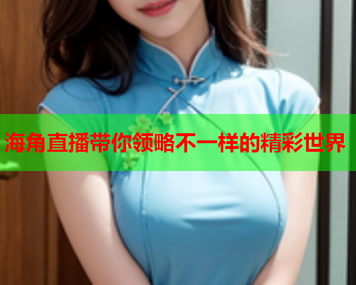 海角直播带你领略不一样的精彩世界