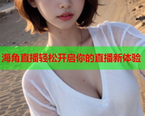 海角直播轻松开启你的直播新体验