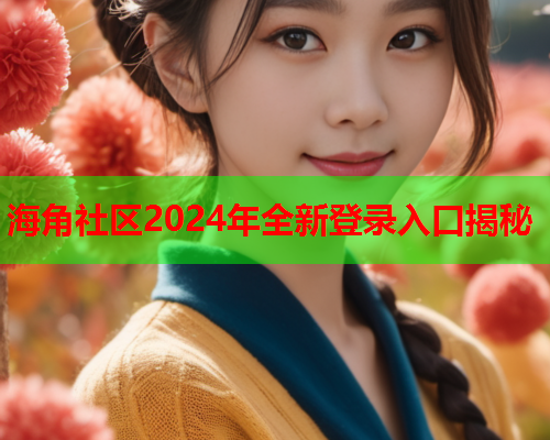 海角社区2024年全新登录入口揭秘